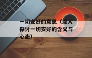 一切安好的意思（深入探讨一切安好的含义与心态）
