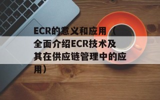 ECR的意义和应用（全面介绍ECR技术及其在供应链管理中的应用）