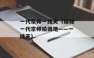 一代宗师一线天（探秘一代宗师拍摄地——一线天）
