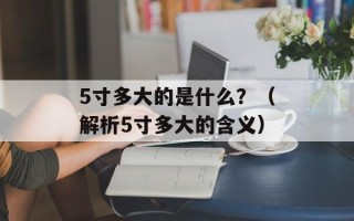 5寸多大的是什么？（解析5寸多大的含义）