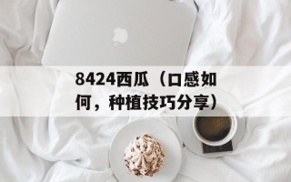 8424西瓜（口感如何，种植技巧分享）