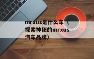 mrxus是什么车（探索神秘的mrxus汽车品牌）