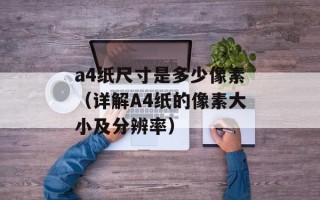 a4纸尺寸是多少像素（详解A4纸的像素大小及分辨率）