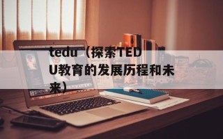 tedu（探索TEDU教育的发展历程和未来）
