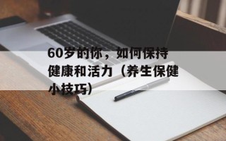 60岁的你，如何保持健康和活力（养生保健小技巧）