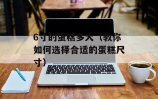 6寸的蛋糕多大（教你如何选择合适的蛋糕尺寸）