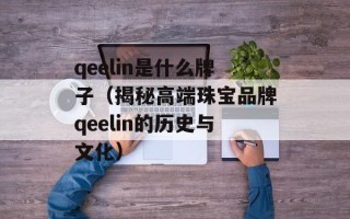 qeelin是什么牌子（揭秘高端珠宝品牌qeelin的历史与文化）