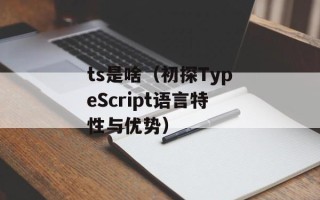 ts是啥（初探TypeScript语言特性与优势）
