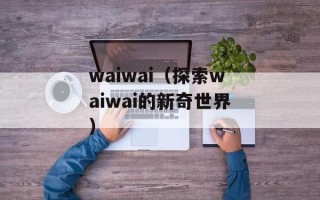 waiwai（探索waiwai的新奇世界）