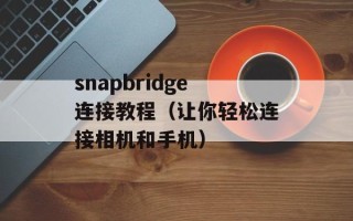 snapbridge连接教程（让你轻松连接相机和手机）