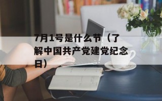 7月1号是什么节（了解中国共产党建党纪念日）