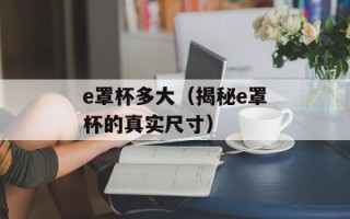 e罩杯多大（揭秘e罩杯的真实尺寸）