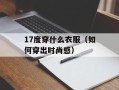 17度穿什么衣服（如何穿出时尚感）