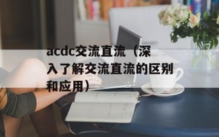 acdc交流直流（深入了解交流直流的区别和应用）