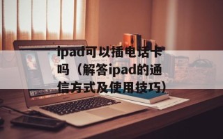 ipad可以插电话卡吗（解答ipad的通信方式及使用技巧）