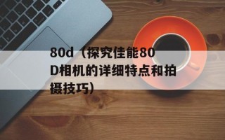 80d（探究佳能80D相机的详细特点和拍摄技巧）