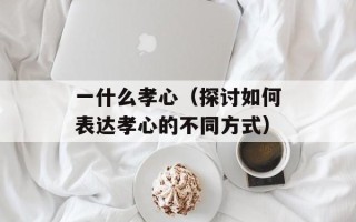 一什么孝心（探讨如何表达孝心的不同方式）