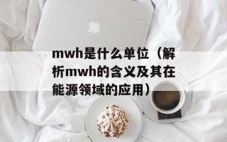 mwh是什么单位（解析mwh的含义及其在能源领域的应用）