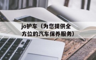 jo护车（为您提供全方位的汽车保养服务）