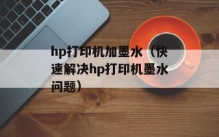 hp打印机加墨水（快速解决hp打印机墨水问题）