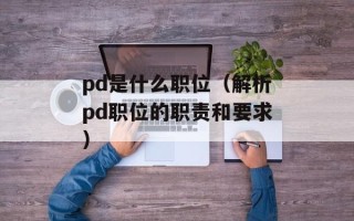 pd是什么职位（解析pd职位的职责和要求）