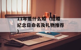 11年是什么婚（结婚纪念日命名及礼物推荐）