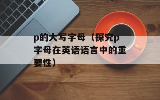 p的大写字母（探究p字母在英语语言中的重要性）