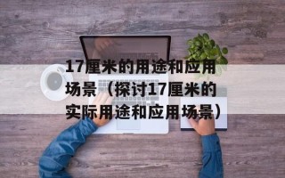 17厘米的用途和应用场景（探讨17厘米的实际用途和应用场景）