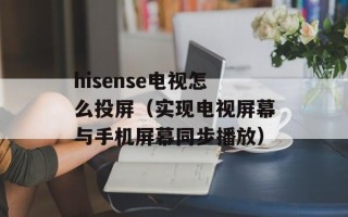 hisense电视怎么投屏（实现电视屏幕与手机屏幕同步播放）