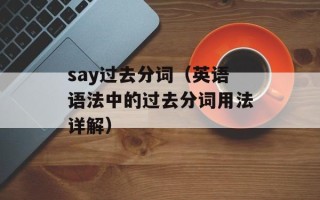 say过去分词（英语语法中的过去分词用法详解）