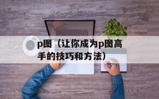 p图（让你成为p图高手的技巧和方法）