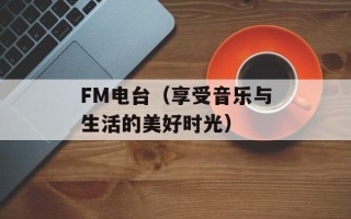 FM电台（享受音乐与生活的美好时光）