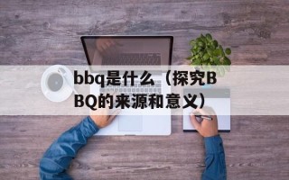 bbq是什么（探究BBQ的来源和意义）