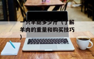 一只羊腿多少斤（了解羊肉的重量和购买技巧）