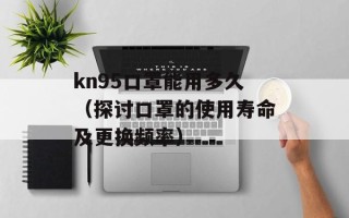 kn95口罩能用多久（探讨口罩的使用寿命及更换频率）