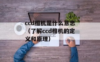 ccd相机是什么意思（了解ccd相机的定义和原理）