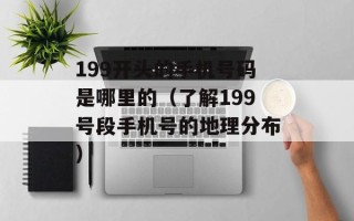 199开头的手机号码是哪里的（了解199号段手机号的地理分布）