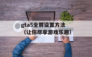 gta5全屏设置方法（让你尽享游戏乐趣）
