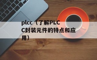 plcc（了解PLCC封装元件的特点和应用）