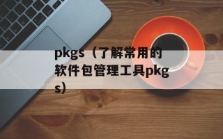 pkgs（了解常用的软件包管理工具pkgs）