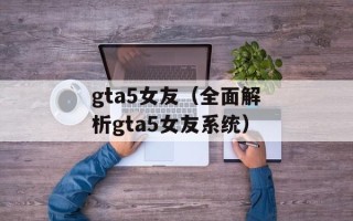 gta5女友（全面解析gta5女友系统）