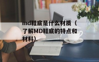 md鞋底是什么材质（了解MD鞋底的特点和材料）