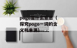 pogo是什么意思（探究pogo一词的含义和来源）