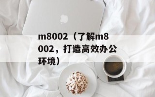 m8002（了解m8002，打造高效办公环境）