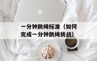 一分钟跳绳标准（如何完成一分钟跳绳挑战）