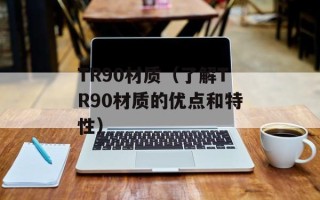 TR90材质（了解TR90材质的优点和特性）