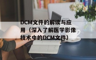DCM文件的解读与应用（深入了解医学影像技术中的DCM文件）