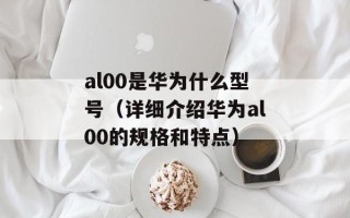 al00是华为什么型号（详细介绍华为al00的规格和特点）