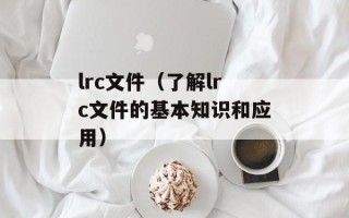 lrc文件（了解lrc文件的基本知识和应用）