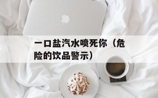 一口盐汽水喷死你（危险的饮品警示）